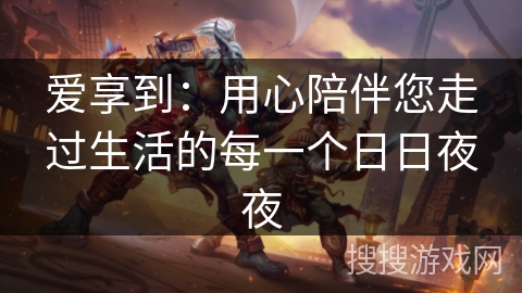 爱享到：用心陪伴您走过生活的每一个日日夜夜