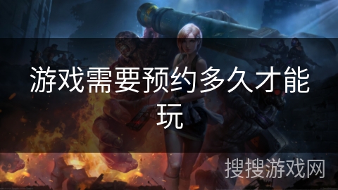 游戏需要预约多久才能玩 游戏需要预约多久才能玩