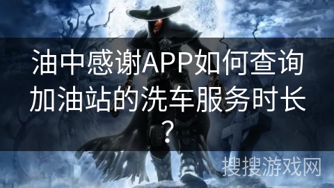油中感谢APP如何查询加油站的洗车服务时长？