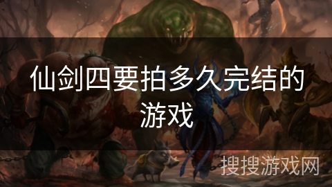 仙剑四要拍多久完结的游戏