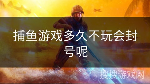 捕鱼游戏多久不玩会封号呢