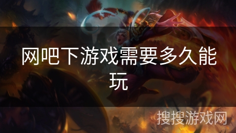 网吧下游戏需要多久能玩