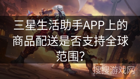 三星生活助手APP上的商品配送是否支持全球范围？