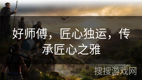 好师傅，匠心独运，传承匠心之雅