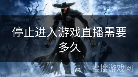 停止进入游戏直播需要多久 停止进入游戏直播需要多久