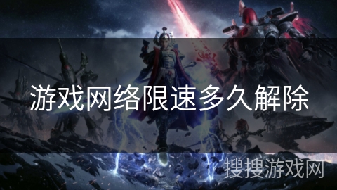 游戏网络限速多久解除 游戏网络限速多久解除