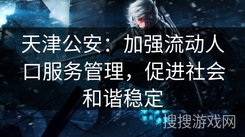 天津公安：加强流动人口服务管理，促进社会和谐稳定