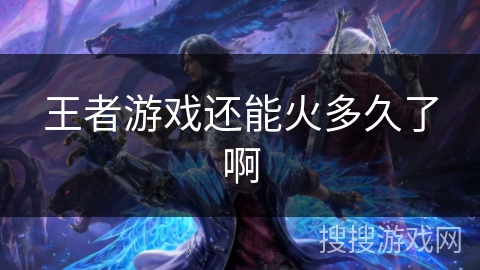 王者游戏还能火多久了啊 王者游戏还能火多久了啊