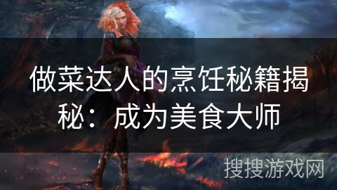 做菜达人的烹饪秘籍揭秘：成为美食大师
