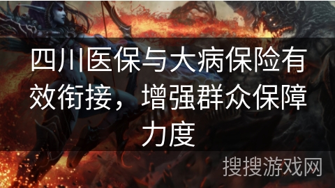 四川医保与大病保险有效衔接，增强群众保障力度
