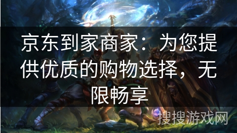 京东到家商家：为您提供优质的购物选择，无限畅享