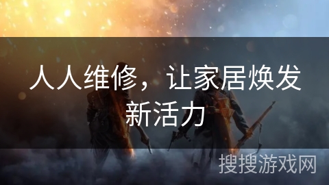 人人维修,让家居焕发新活力 人人维修,让家居焕发新活力