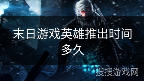 末日游戏英雄推出时间多久 末日游戏英雄推出时间多久