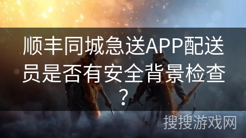 顺丰同城急送APP配送员是否有安全背景检查？