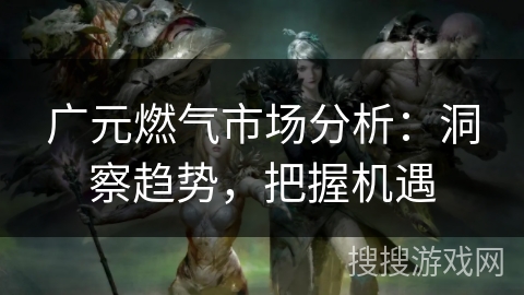 广元燃气市场分析：洞察趋势，把握机遇