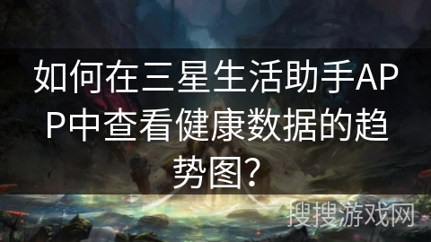 如何在三星生活助手APP中查看健康数据的趋势图？