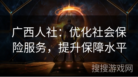 广西人社：优化社会保险服务，提升保障水平
