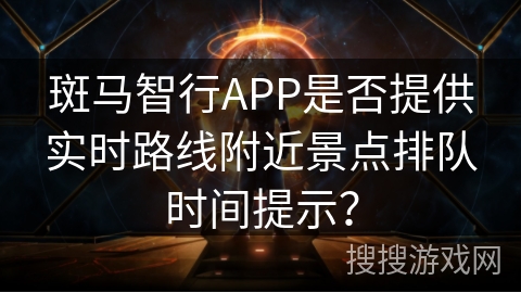 斑马智行APP是否提供实时路线附近景点排队时间提示？