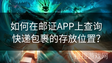 如何在邮证APP上查询快递包裹的存放位置? 如何在邮证APP上查询快递包裹的存放位置?