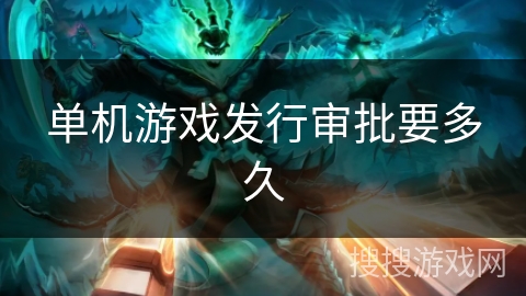 单机游戏发行审批要多久 单机游戏发行审批要多久