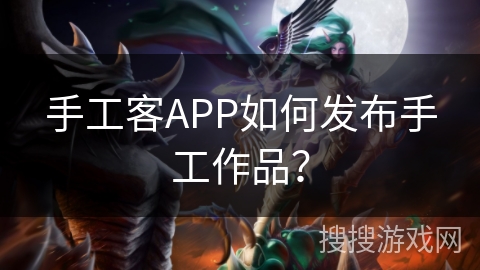 手工客APP如何发布手工作品? 手工客APP如何发布手工作品?