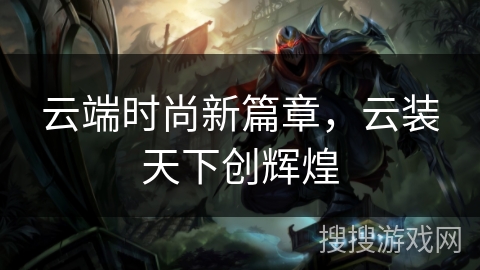 云端时尚新篇章，云装天下创辉煌