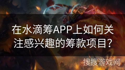 在水滴筹APP上如何关注感兴趣的筹款项目? 在水滴筹APP上如何关注感兴趣的筹款项目?