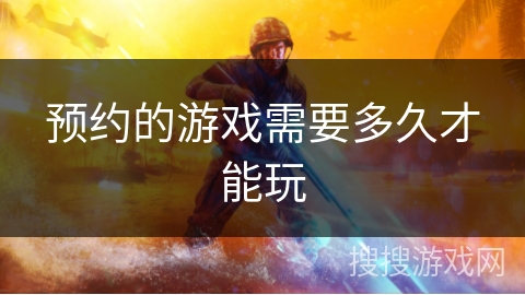 预约的游戏需要多久才能玩