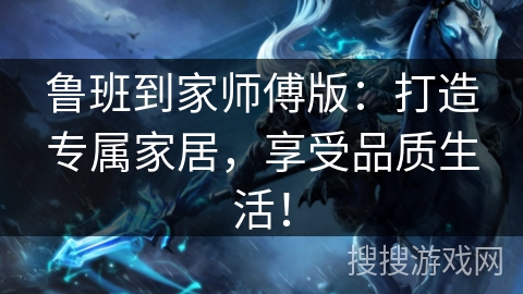 鲁班到家师傅版：打造专属家居，享受品质生活！