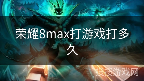 荣耀8max打游戏打多久 荣耀8max打游戏打多久