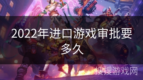 2022年进口游戏审批要多久 2022年进口游戏审批要多久