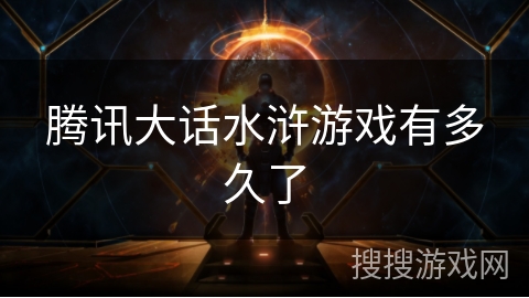 腾讯大话水浒游戏有多久了 腾讯大话水浒游戏有多久了