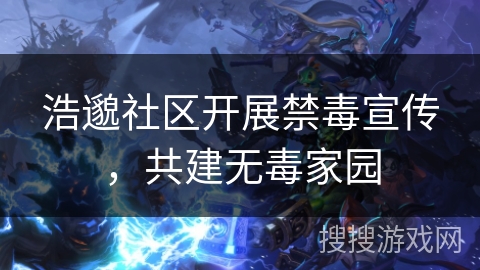 浩邈社区开展禁毒宣传，共建无毒家园