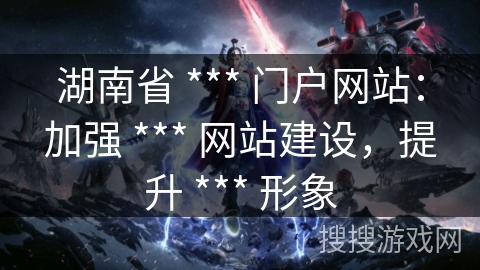 湖南省 *** 门户网站：加强 *** 网站建设，提升 *** 形象