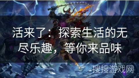 活来了：探索生活的无尽乐趣，等你来品味