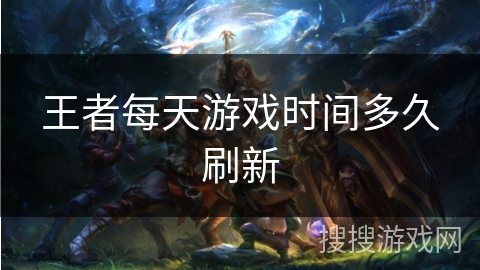 王者每天游戏时间多久刷新 王者每天游戏时间多久刷新