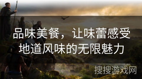 品味美餐,让味蕾感受地道风味的无限魅力 品味美餐,让味蕾感受地道风味的无限魅力