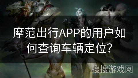 摩范出行APP的用户如何查询车辆定位？
