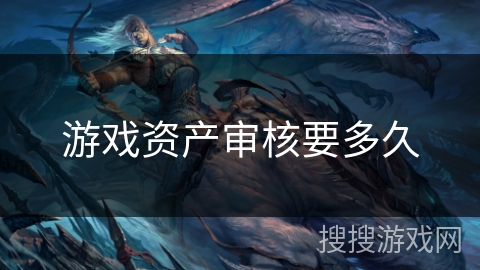 游戏资产审核要多久 游戏资产审核要多久