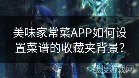 美味家常菜APP如何设置菜谱的收藏夹背景? 美味家常菜APP如何设置菜谱的收藏夹背景?