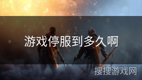 游戏停服到多久啊 游戏停服到多久啊