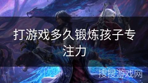 打游戏多久锻炼孩子专注力 打游戏多久锻炼孩子专注力