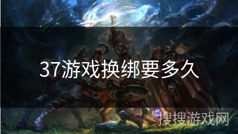 37游戏换绑要多久 37游戏换绑要多久