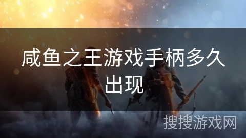 咸鱼之王游戏手柄多久出现 咸鱼之王游戏手柄多久出现