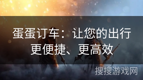 蛋蛋订车：让您的出行更便捷、更高效