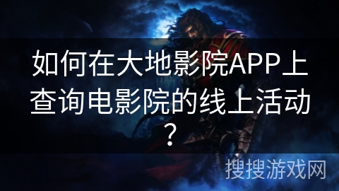 如何在大地影院APP上查询电影院的线上活动? 如何在大地影院APP上查询电影院的线上活动?