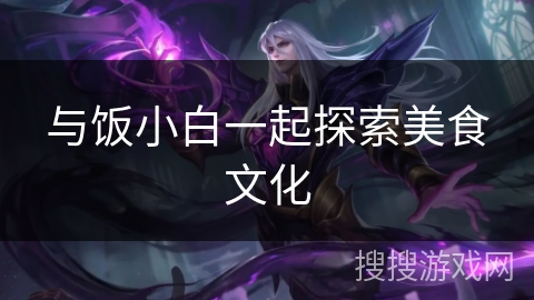 与饭小白一起探索美食文化
