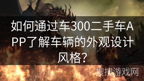 如何通过车300二手车APP了解车辆的外观设计风格? 如何通过车300二手车APP了解车辆的外观设计风格?