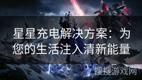 星星充电解决方案:为您的生活注入清新能量 星星充电解决方案:为您的生活注入清新能量