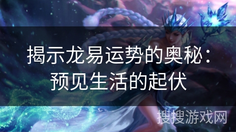 揭示龙易运势的奥秘:预见生活的起伏 揭示龙易运势的奥秘:预见生活的起伏